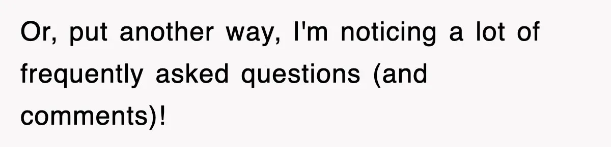 Or, put another way, I'm noticing a lot of frequently asked questions (and comments)!