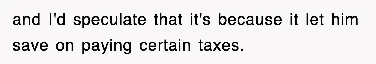 and I'd speculate that it's because it let him save on paying certain taxes.