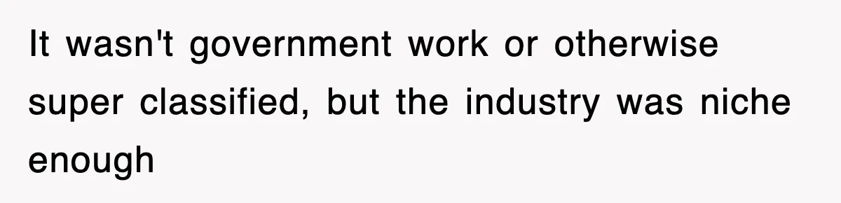 It wasn't government work or otherwise super classified, but the industry was niche enough
