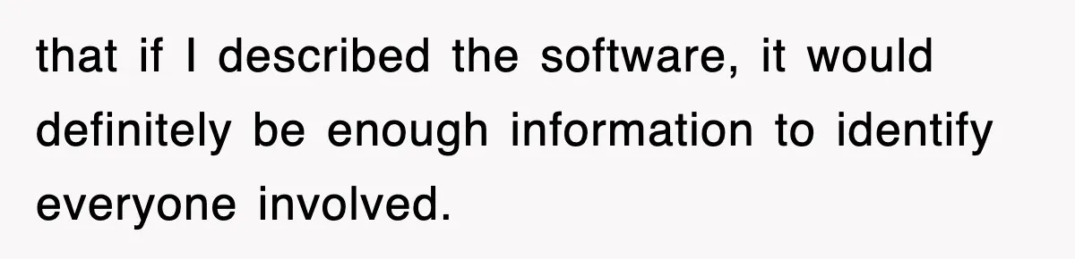 that if I described the software, it would definitely be enough information to identify everyone involved.