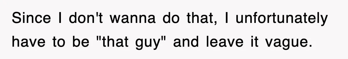 Since I don't wanna do that, I unfortunately have to be "that guy" and leave it vague.