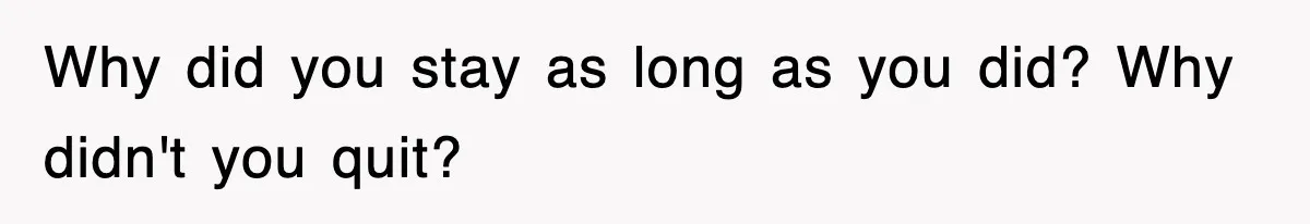 Why did you stay as long as you did? Why didn't you quit?