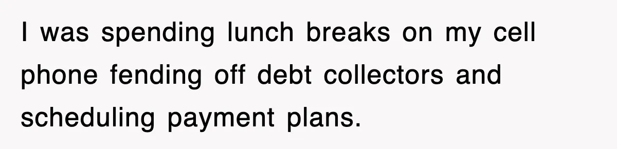 I was spending lunch breaks on my cell phone fending off debt collectors and scheduling payment plans.