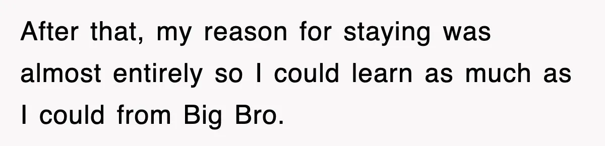 After that, my reason for staying was almost entirely so I could learn as much as I could from Big Bro.