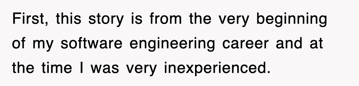 First, this story is from the very beginning of my software engineering career and at the time I was very inexperienced.