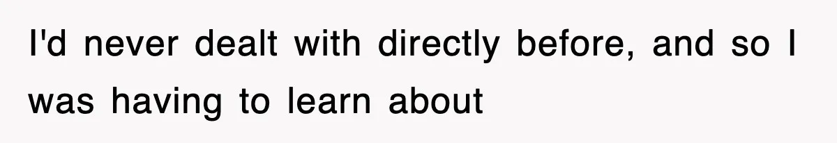 I'd never dealt with directly before, and so I was having to learn about