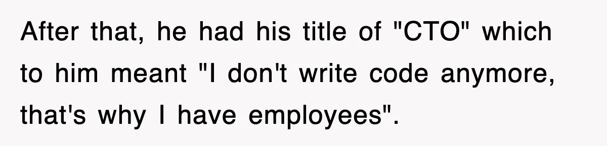 After that, he had his title of "CTO" which to him meant "I don't write code anymore, that's why I have employees".