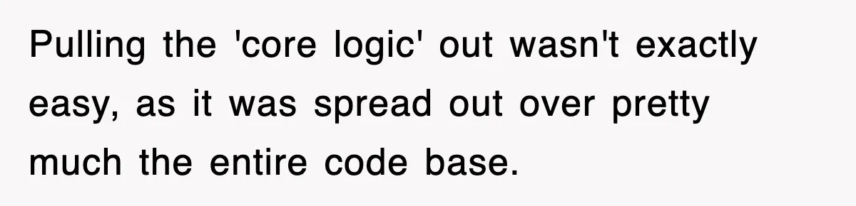 Pulling the 'core logic' out wasn't exactly easy, as it was spread out over pretty much the entire code base.