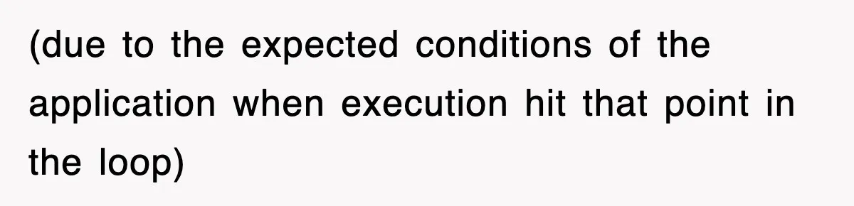 (due to the expected conditions of the application when execution hit that point in the loop)