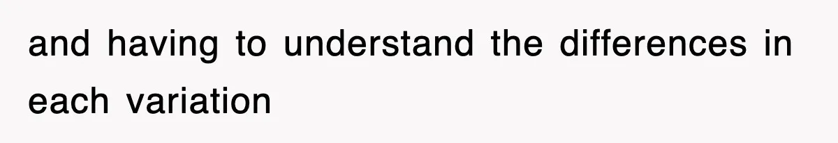 and having to understand the differences in each variation