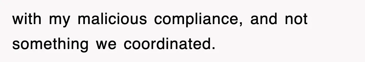 with my malicious compliance, and not something we coordinated.