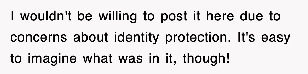 I wouldn't be willing to post it here due to concerns about identity protection. It's easy to imagine what was in it, though!