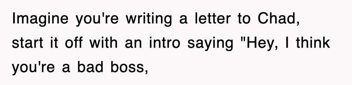 Imagine you're writing a letter to Chad, start it off with an intro saying "Hey, I think you're a bad boss,