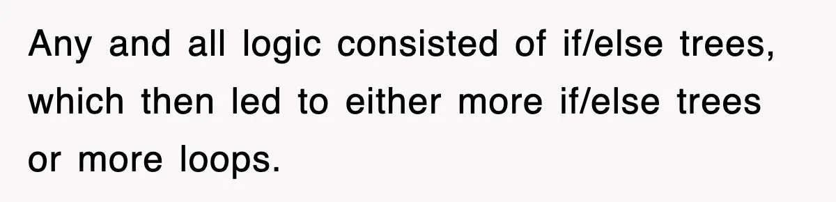 Any and all logic consisted of if/else trees, which then led to either more if/else trees or more loops.