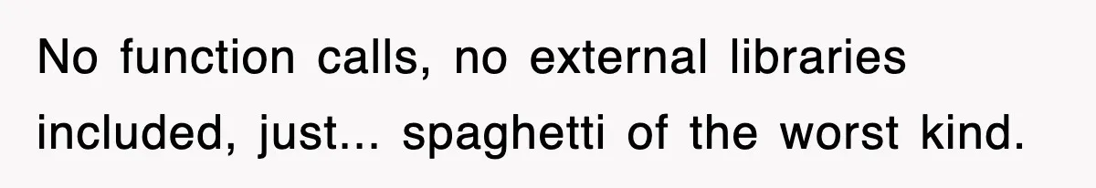 No function calls, no external libraries included, just... spaghetti of the worst kind.