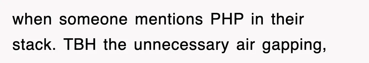 when someone mentions PHP in their stack. TBH the unnecessary air gapping,