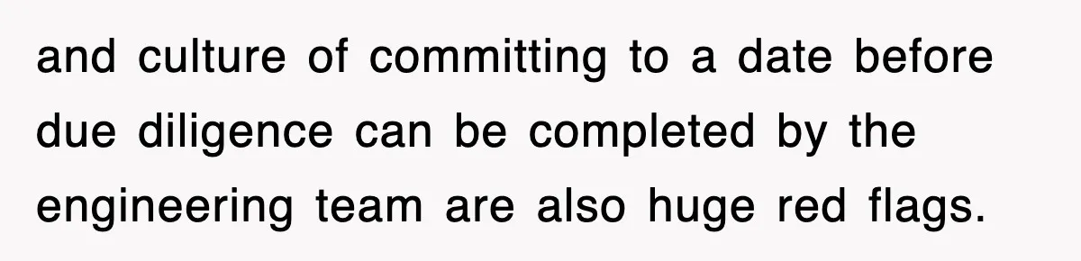 and culture of committing to a date before due diligence can be completed by the engineering team are also huge red flags.