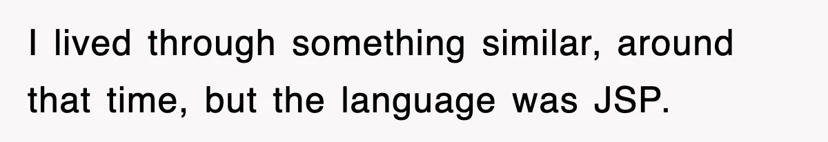 I lived through something similar, around that time, but the language was JSP.