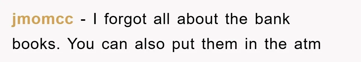 jmomcc − I forgot all about the bank books. You can also put them in the atm