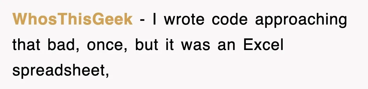 WhosThisGeek − I wrote code approaching that bad, once, but it was an Excel spreadsheet,