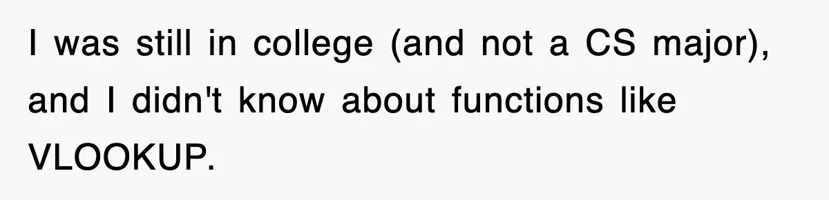 I was still in college (and not a CS major), and I didn't know about functions like VLOOKUP.