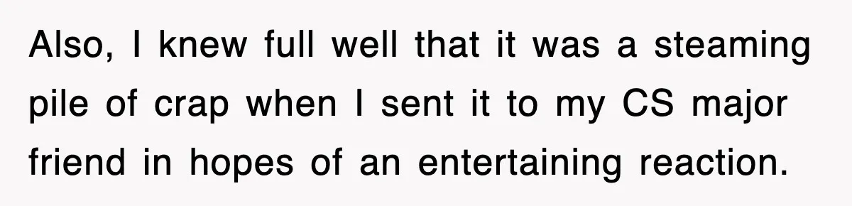 Also, I knew full well that it was a steaming pile of crap when I sent it to my CS major friend in hopes of an entertaining reaction.