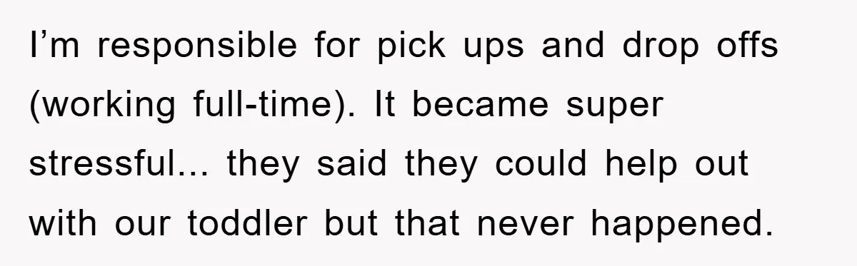 I’m responsible for pick ups and drop offs (working full-time). It became super stressful... they said they could help out with our toddler but that never happened.