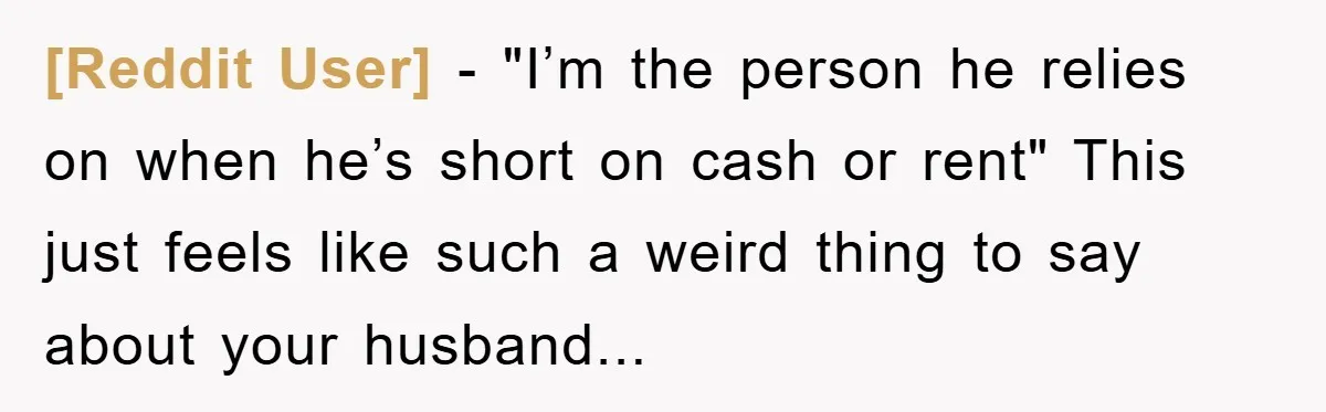 [Reddit User] - "I’m the person he relies on when he’s short on cash or rent" This just feels like such a weird thing to say about your husband...