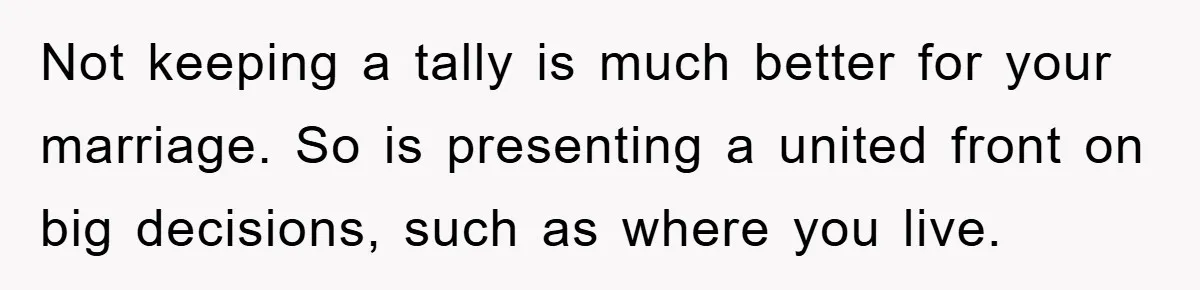Not keeping a tally is much better for your marriage. So is presenting a united front on big decisions, such as where you live.