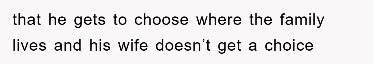 that he gets to choose where the family lives and his wife doesn’t get a choice