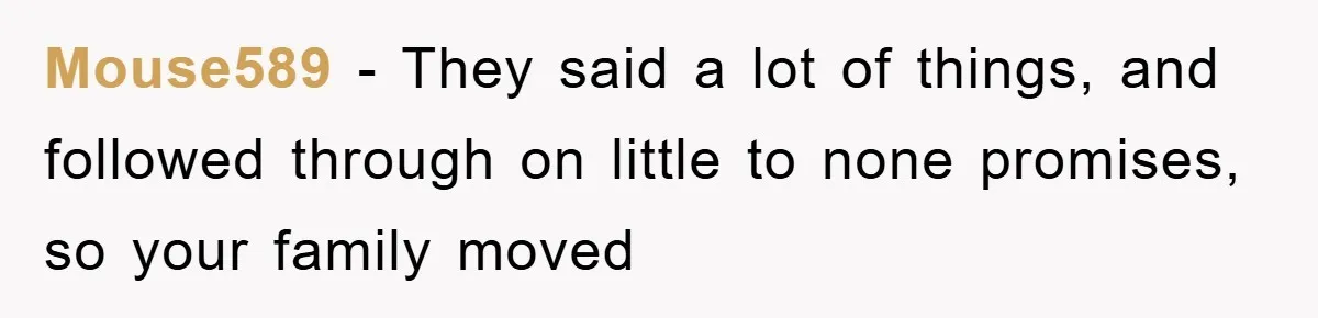 Mouse589 - They said a lot of things, and followed through on little to none promises, so your family moved