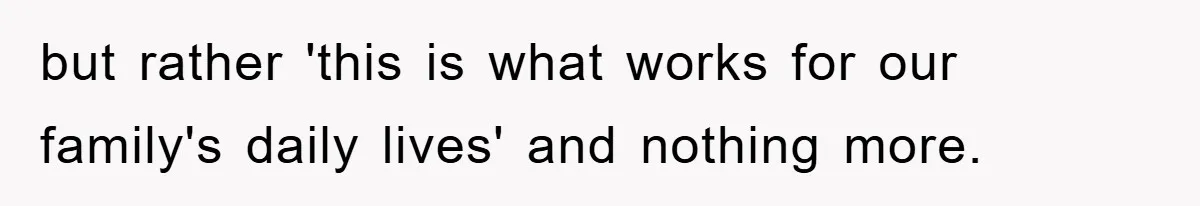but rather 'this is what works for our family's daily lives' and nothing more.