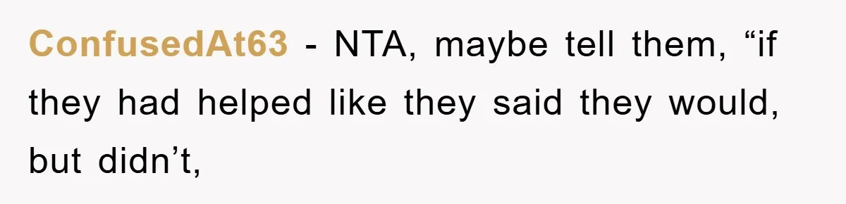 ConfusedAt63 - NTA, maybe tell them, “if they had helped like they said they would, but didn’t,