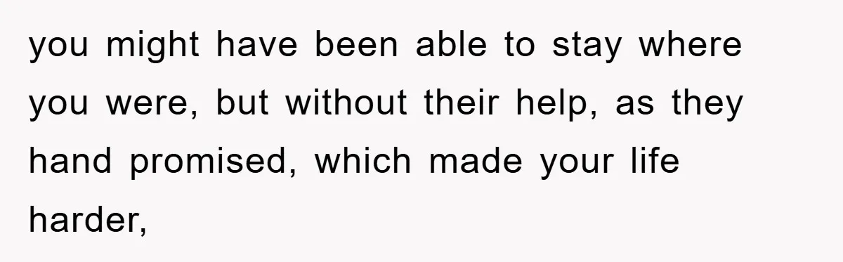 you might have been able to stay where you were, but without their help, as they hand promised, which made your life harder,