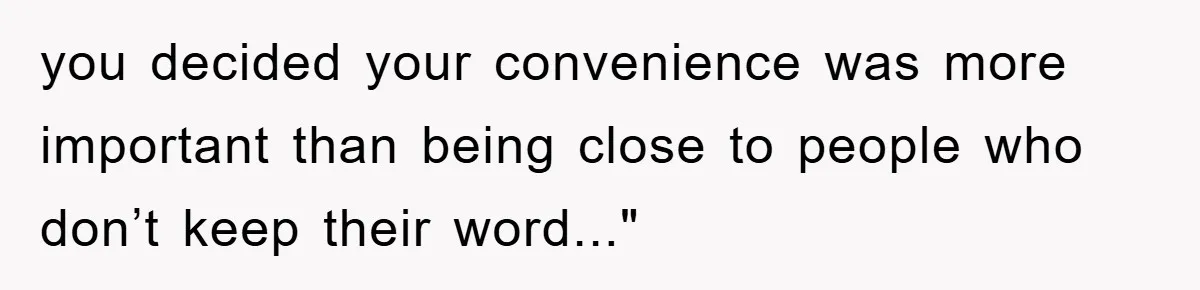 you decided your convenience was more important than being close to people who don’t keep their word..."