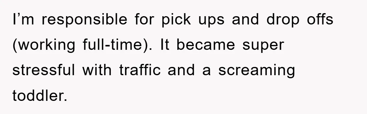 I’m responsible for pick ups and drop offs (working full-time). It became super stressful with traffic and a screaming toddler.