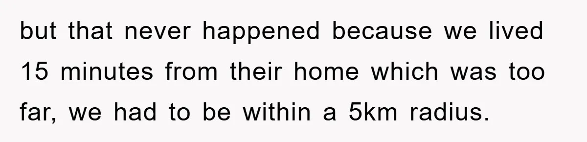 but that never happened because we lived 15 minutes from their home which was too far, we had to be within a 5km radius.