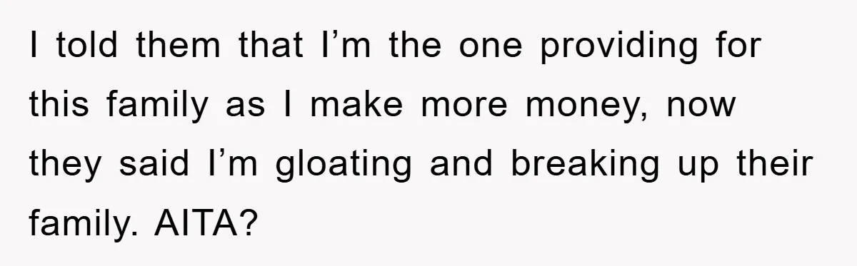 I told them that I’m the one providing for this family as I make more money, now they said I’m gloating and breaking up their family. AITA?