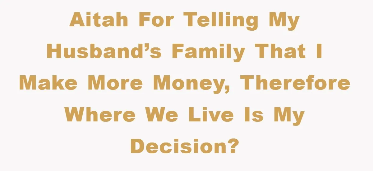 AITAH for telling my husband’s family that I make more money, therefore where we live is my decision?