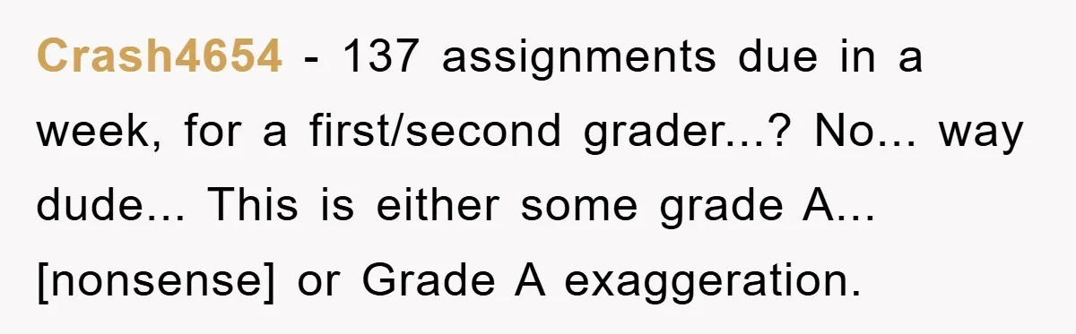 Crash4654 - 137 assignments due in a week, for a first/second grader...? No... way dude... This is either some grade A... [nonsense] or Grade A exaggeration.