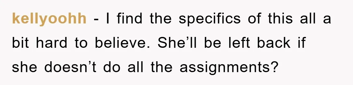 kellyoohh - I find the specifics of this all a bit hard to believe. She’ll be left back if she doesn’t do all the assignments?