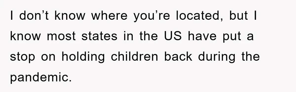 I don’t know where you’re located, but I know most states in the US have put a stop on holding children back during the pandemic.