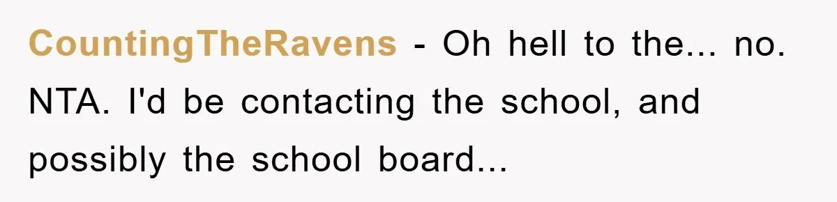 CountingTheRavens - Oh hell to the... no. NTA. I'd be contacting the school, and possibly the school board...