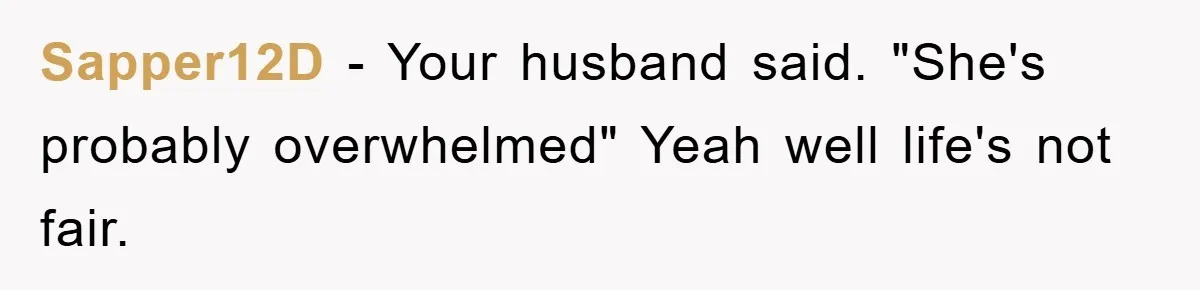 Sapper12D - Your husband said. "She's probably overwhelmed" Yeah well life's not fair.