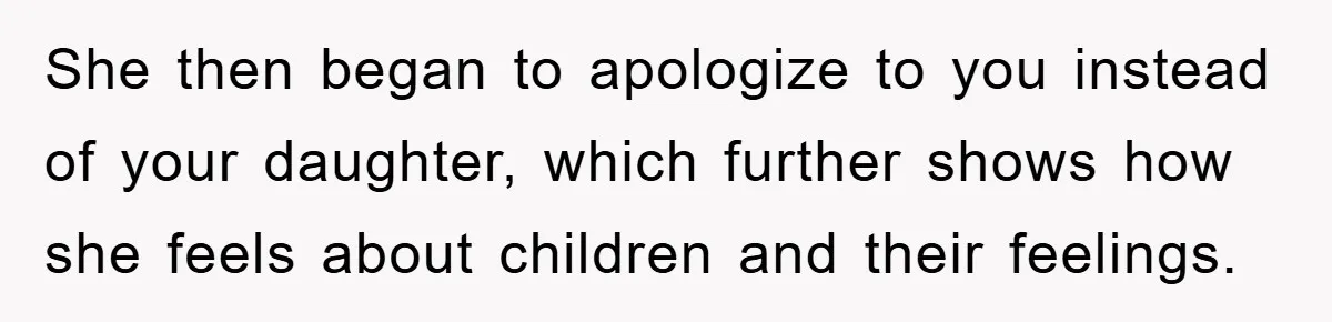 She then began to apologize to you instead of your daughter, which further shows how she feels about children and their feelings.