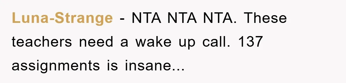Luna-Strange - NTA NTA NTA. These teachers need a wake up call. 137 assignments is insane...
