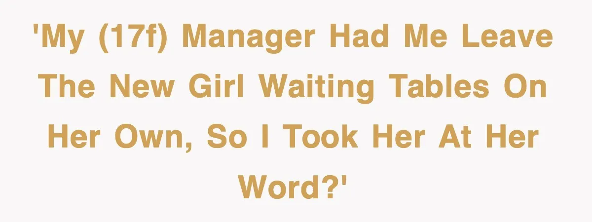 'My (17f) manager had me leave the new girl waiting tables on her own, so I took her at her word?'