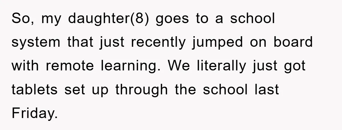 So, my daughter(8) goes to a school system that just recently jumped on board with remote learning. We literally just got tablets set up through the school last Friday.