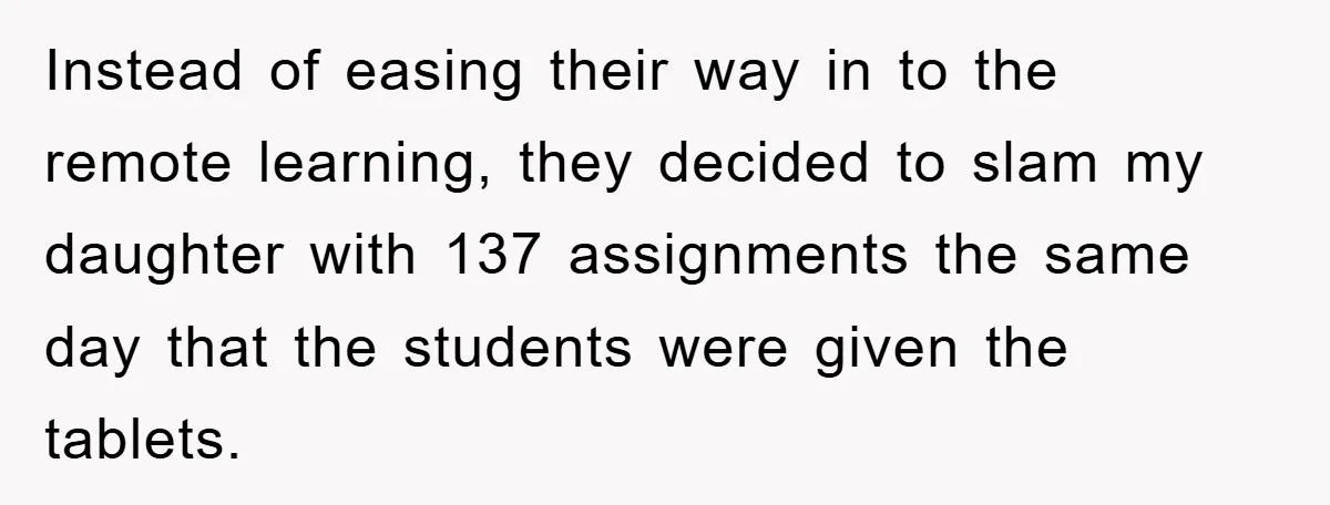 Instead of easing their way in to the remote learning, they decided to slam my daughter with 137 assignments the same day that the students were given the tablets.