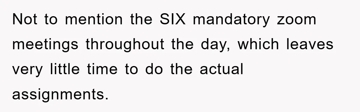 Not to mention the SIX mandatory zoom meetings throughout the day, which leaves very little time to do the actual assignments.